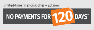 Limited-time financing offer - act now - NO PAYMENTS FOR 120 DAYS* Limited-time financing offer - act now - NO PAYMENTS FOR 120 DAYS*